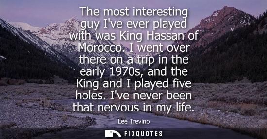 Small: The most interesting guy Ive ever played with was King Hassan of Morocco. I went over there on a trip i