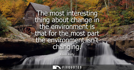 Small: The most interesting thing about change in the environment is that for the most part the environment isnt chan