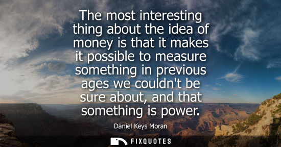 Small: The most interesting thing about the idea of money is that it makes it possible to measure something in