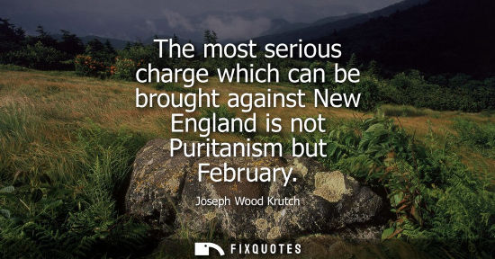Small: Joseph Wood Krutch: The most serious charge which can be brought against New England is not Puritanism but Feb