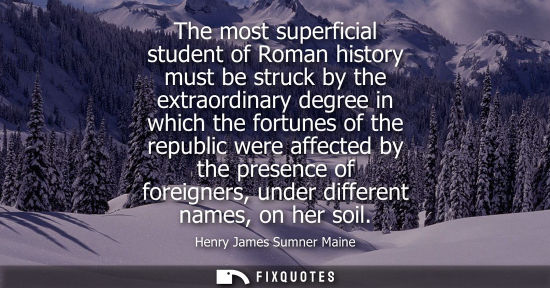 Small: The most superficial student of Roman history must be struck by the extraordinary degree in which the fortunes