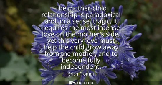 Small: The mother-child relationship is paradoxical and, in a sense, tragic. It requires the most intense love on the