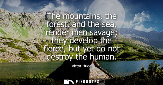 Small: The mountains, the forest, and the sea, render men savage they develop the fierce, but yet do not destr