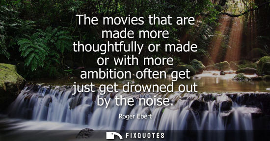 Small: Roger Ebert: The movies that are made more thoughtfully or made or with more ambition often get just get drown