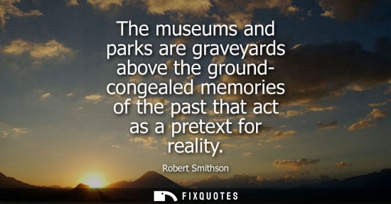 Small: The museums and parks are graveyards above the ground- congealed memories of the past that act as a pre