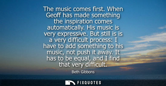 Small: The music comes first. When Geoff has made something the inspiration comes automatically. His music is 