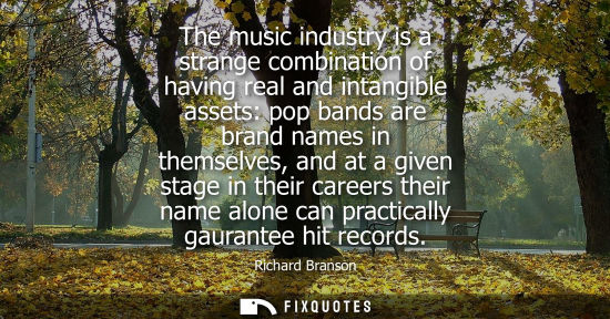 Small: The music industry is a strange combination of having real and intangible assets: pop bands are brand n