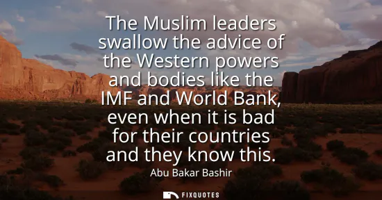 Small: The Muslim leaders swallow the advice of the Western powers and bodies like the IMF and World Bank, even when 