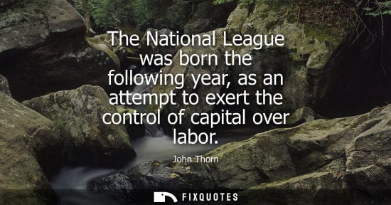 Small: John Thorn: The National League was born the following year, as an attempt to exert the control of capital ove