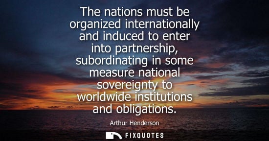 Small: The nations must be organized internationally and induced to enter into partnership, subordinating in some mea