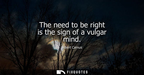 Small: The need to be right is the sign of a vulgar mind