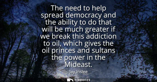 Small: The need to help spread democracy and the ability to do that will be much greater if we break this addiction t