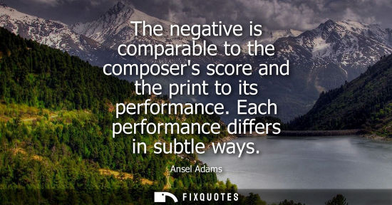 Small: The negative is comparable to the composers score and the print to its performance. Each performance di