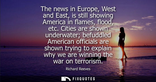 Small: The news in Europe, West and East, is still showing America in flames, flood, etc. Cities are shown und