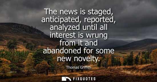 Small: The news is staged, anticipated, reported, analyzed until all interest is wrung from it and abandoned for some