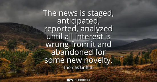 Small: The news is staged, anticipated, reported, analyzed until all interest is wrung from it and abandoned for some
