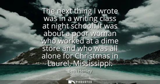 Small: The next thing I wrote was in a writing class at night school. It was about a poor woman who worked at a dime 