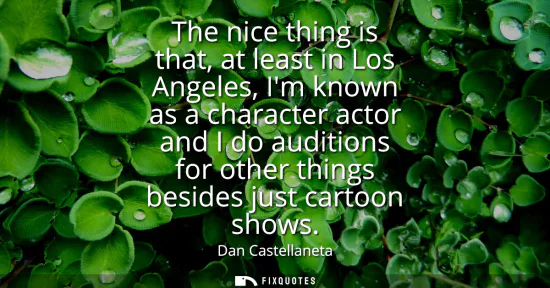 Small: The nice thing is that, at least in Los Angeles, Im known as a character actor and I do auditions for other th