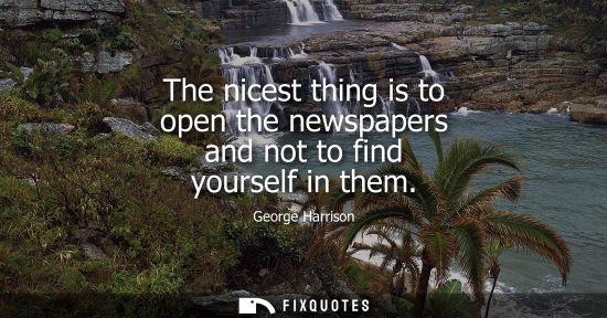 Small: The nicest thing is to open the newspapers and not to find yourself in them