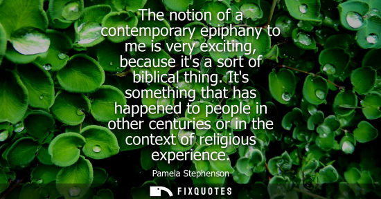 Small: The notion of a contemporary epiphany to me is very exciting, because its a sort of biblical thing.