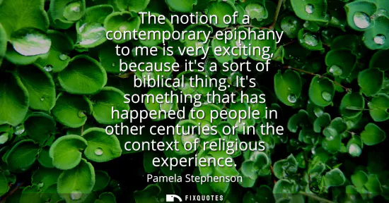 Small: The notion of a contemporary epiphany to me is very exciting, because its a sort of biblical thing. Its someth