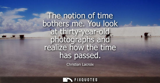 Small: The notion of time bothers me. You look at thirty-year-old photographs and realize how the time has pas