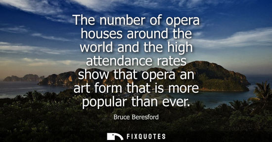Small: Bruce Beresford: The number of opera houses around the world and the high attendance rates show that opera an 