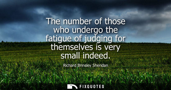 Small: The number of those who undergo the fatigue of judging for themselves is very small indeed - Richard Brinsley 