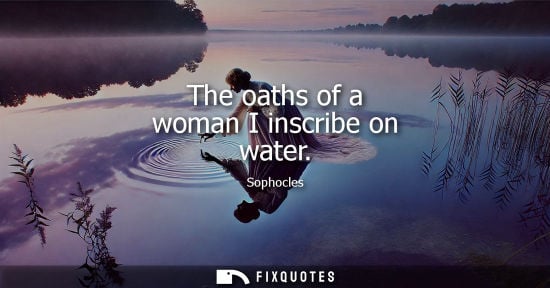 Small: The oaths of a woman I inscribe on water - Sophocles