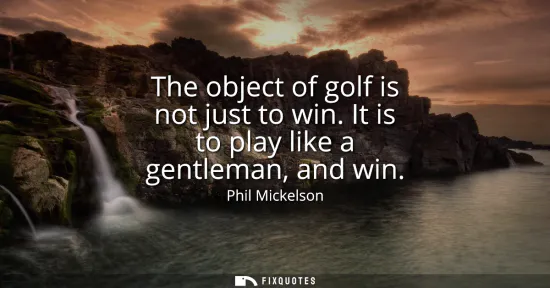 Small: The object of golf is not just to win. It is to play like a gentleman, and win