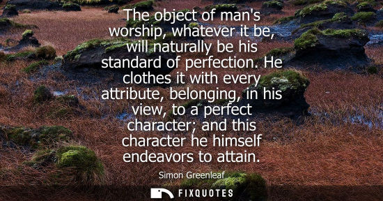 Small: The object of mans worship, whatever it be, will naturally be his standard of perfection. He clothes it
