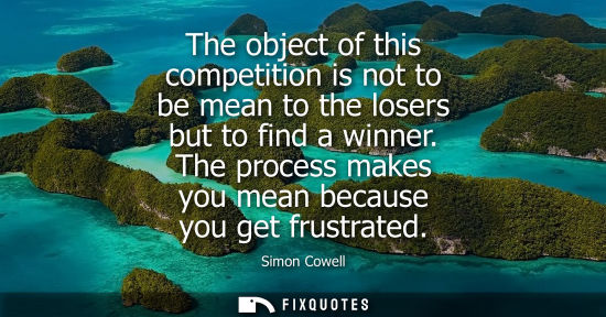 Small: The object of this competition is not to be mean to the losers but to find a winner. The process makes you mea