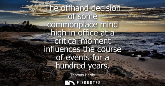 Small: The offhand decision of some commonplace mind high in office at a critical moment influences the course