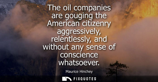 Small: The oil companies are gouging the American citizenry aggressively, relentlessly, and without any sense 