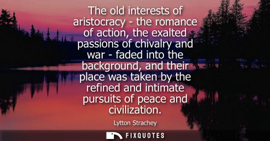 Small: The old interests of aristocracy - the romance of action, the exalted passions of chivalry and war - fa