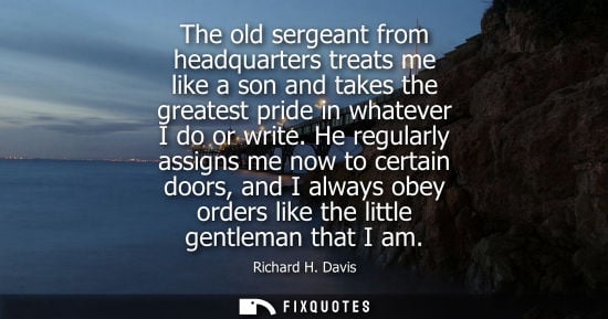 Small: The old sergeant from headquarters treats me like a son and takes the greatest pride in whatever I do o