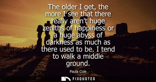 Small: The older I get, the more I see that there really arent huge zeniths of happiness or a huge abyss of da