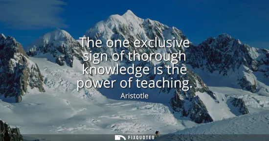 Small: The one exclusive sign of thorough knowledge is the power of teaching