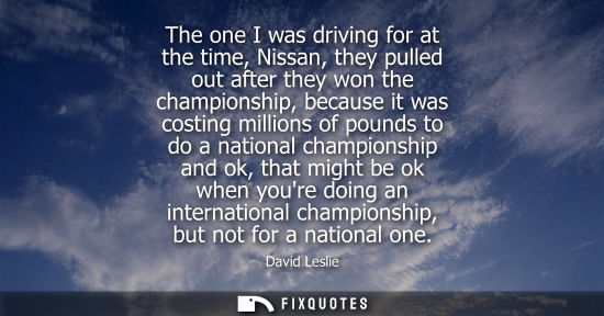 Small: The one I was driving for at the time, Nissan, they pulled out after they won the championship, because
