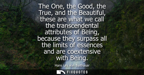 Small: The One, the Good, the True, and the Beautiful, these are what we call the transcendental attributes of Being,