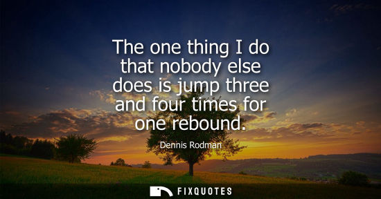 Small: The one thing I do that nobody else does is jump three and four times for one rebound