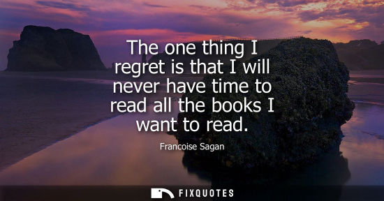 Small: The one thing I regret is that I will never have time to read all the books I want to read