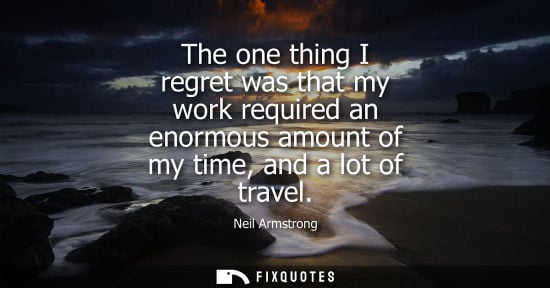 Small: The one thing I regret was that my work required an enormous amount of my time, and a lot of travel - Neil Arm