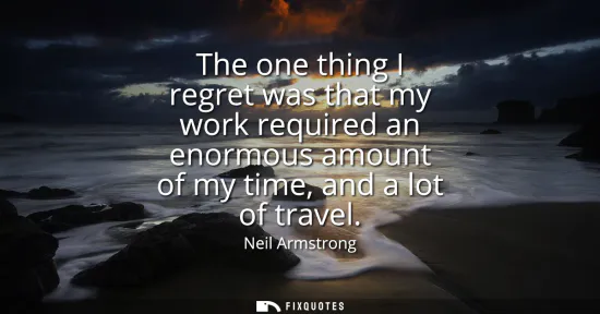 Small: The one thing I regret was that my work required an enormous amount of my time, and a lot of travel