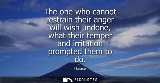 Small: The one who cannot restrain their anger will wish undone, what their temper and irritation prompted the