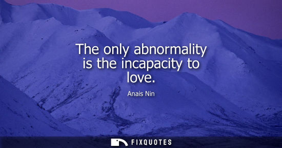 Small: The only abnormality is the incapacity to love - Anais Nin