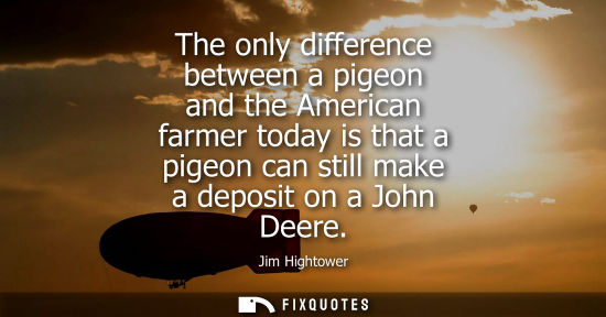 Small: The only difference between a pigeon and the American farmer today is that a pigeon can still make a de