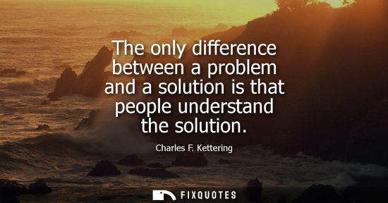 Small: The only difference between a problem and a solution is that people understand the solution - Charles F. Kette