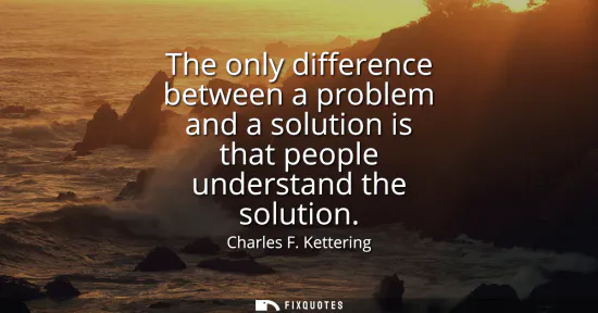 Small: The only difference between a problem and a solution is that people understand the solution