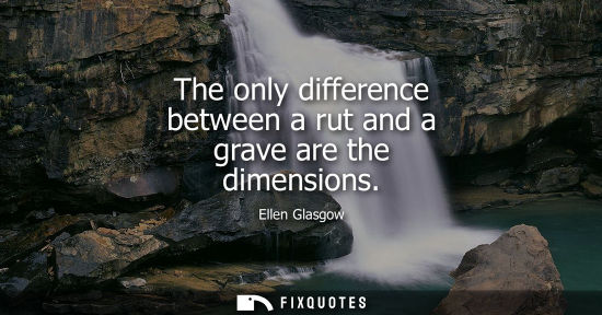 Small: Ellen Glasgow: The only difference between a rut and a grave are the dimensions
